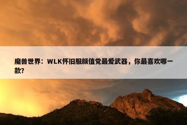 魔兽世界：WLK怀旧服颜值党最爱武器，你最喜欢哪一款？