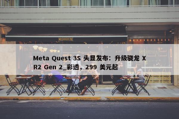 Meta Quest 3S 头显发布：升级骁龙 XR2 Gen 2_彩透，299 美元起