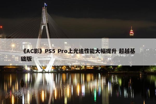 《AC影》PS5 Pro上光追性能大幅提升 超越基础版