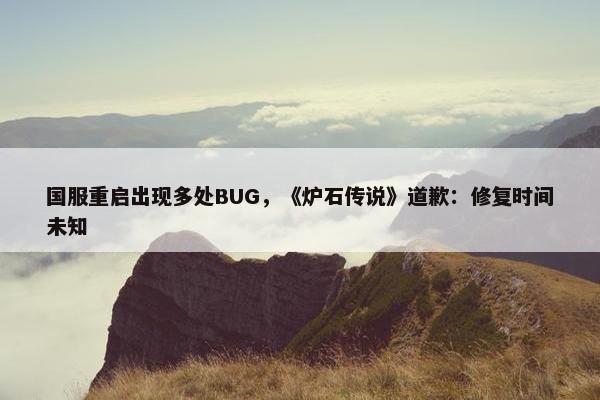 国服重启出现多处BUG，《炉石传说》道歉：修复时间未知