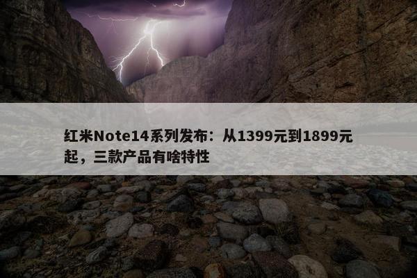 红米Note14系列发布：从1399元到1899元起，三款产品有啥特性