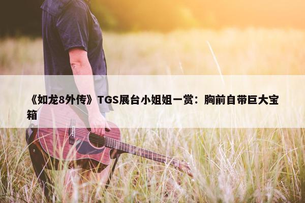 《如龙8外传》TGS展台小姐姐一赏：胸前自带巨大宝箱