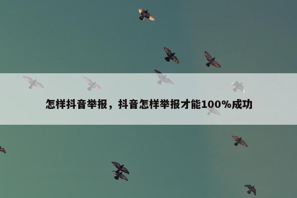 怎样抖音举报，抖音怎样举报才能100%成功