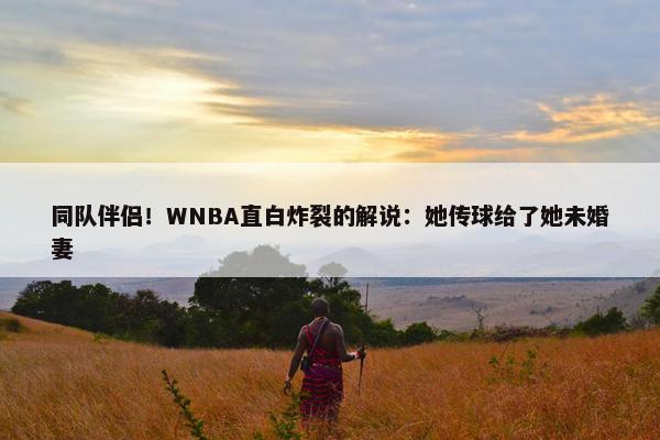 同队伴侣！WNBA直白炸裂的解说：她传球给了她未婚妻