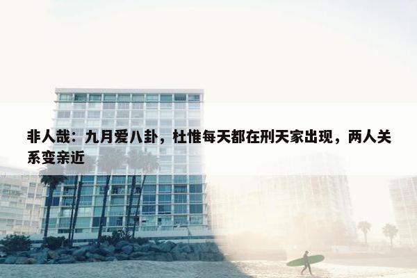 非人哉：九月爱八卦，杜惟每天都在刑天家出现，两人关系变亲近