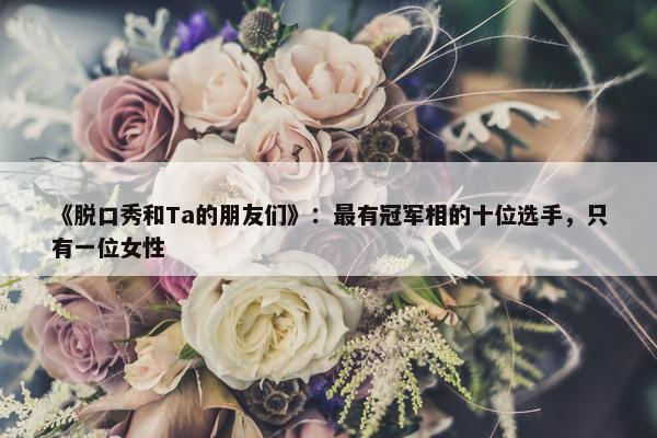 《脱口秀和Ta的朋友们》：最有冠军相的十位选手，只有一位女性