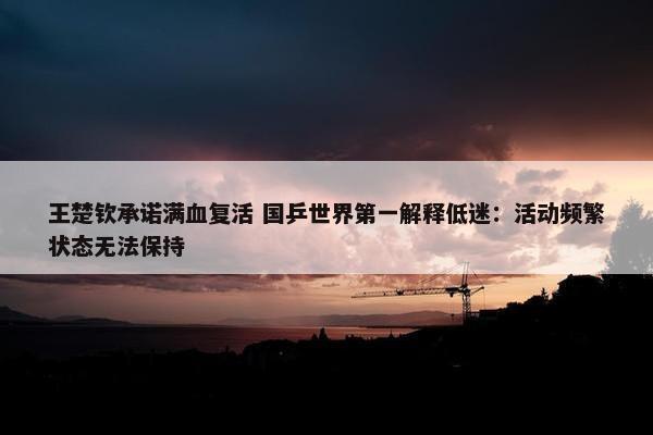 王楚钦承诺满血复活 国乒世界第一解释低迷：活动频繁状态无法保持