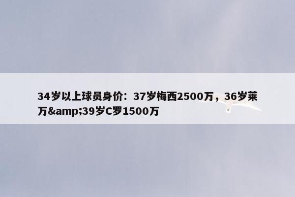 34岁以上球员身价：37岁梅西2500万，36岁莱万&39岁C罗1500万