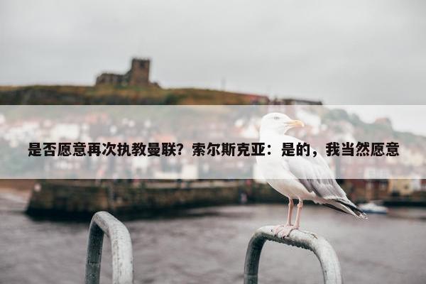 是否愿意再次执教曼联？索尔斯克亚：是的，我当然愿意