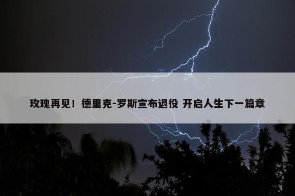 玫瑰再见！德里克-罗斯宣布退役 开启人生下一篇章