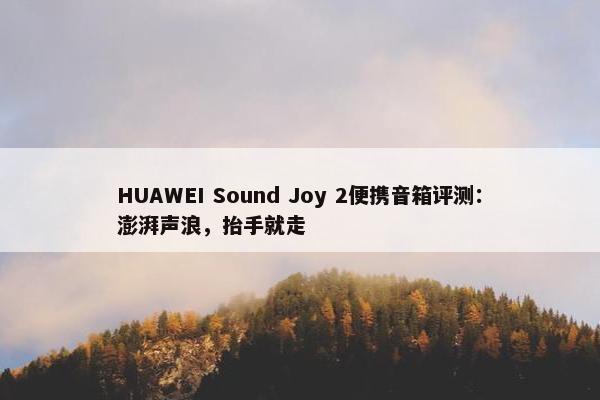 HUAWEI Sound Joy 2便携音箱评测：澎湃声浪，抬手就走