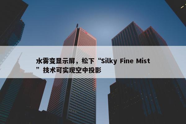 水雾变显示屏，松下“Silky Fine Mist”技术可实现空中投影