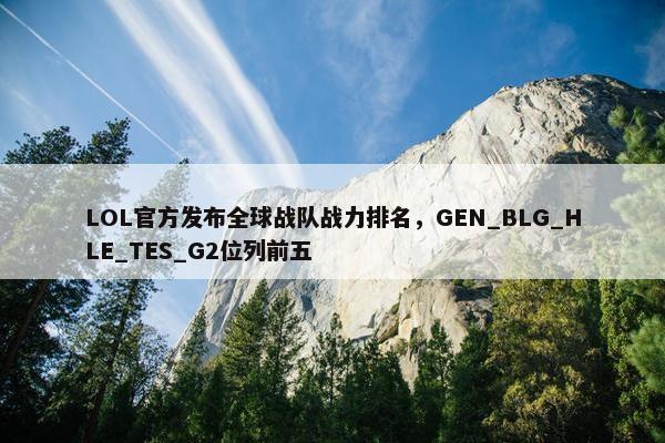 LOL官方发布全球战队战力排名，GEN_BLG_HLE_TES_G2位列前五