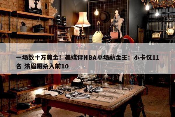 一场数十万美金！美媒评NBA单场薪金王：小卡仅11名 浓眉哥杀入前10