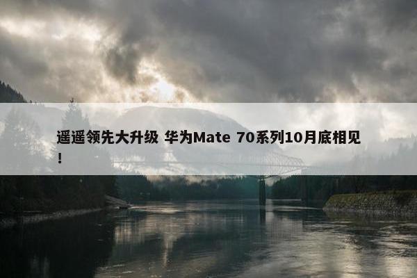 遥遥领先大升级 华为Mate 70系列10月底相见！