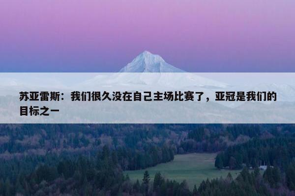 苏亚雷斯：我们很久没在自己主场比赛了，亚冠是我们的目标之一