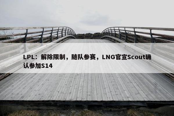 LPL：解除限制，随队参赛，LNG官宣Scout确认参加S14