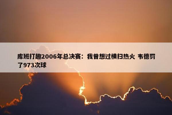 库班打趣2006年总决赛：我曾想过横扫热火 韦德罚了973次球