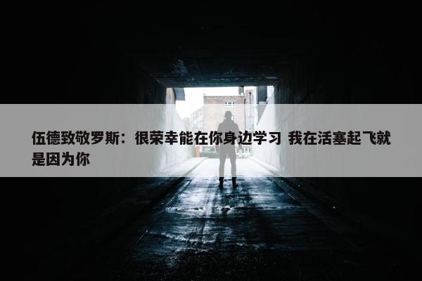 伍德致敬罗斯：很荣幸能在你身边学习 我在活塞起飞就是因为你