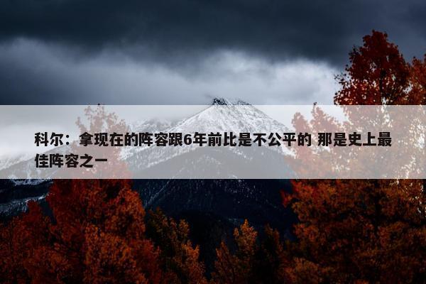 科尔：拿现在的阵容跟6年前比是不公平的 那是史上最佳阵容之一