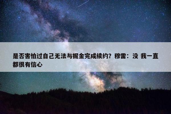 是否害怕过自己无法与掘金完成续约？穆雷：没 我一直都很有信心