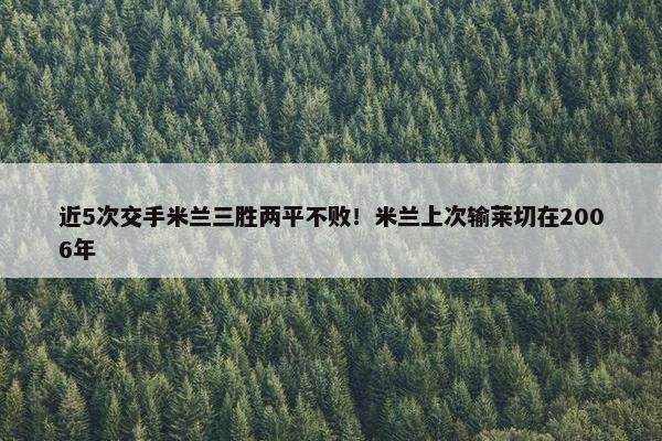 近5次交手米兰三胜两平不败！米兰上次输莱切在2006年