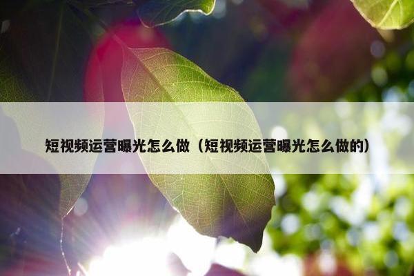 短视频运营曝光怎么做（短视频运营曝光怎么做的）