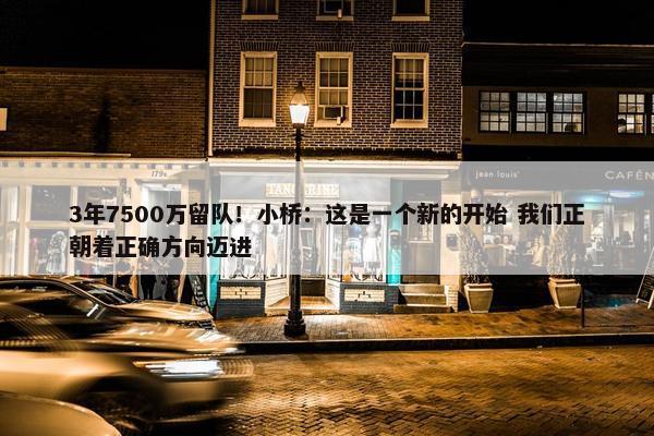 3年7500万留队！小桥：这是一个新的开始 我们正朝着正确方向迈进