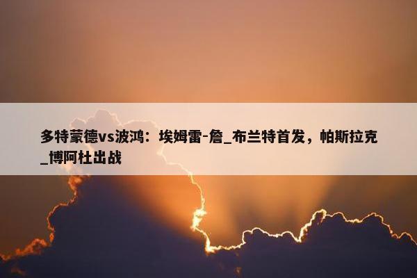 多特蒙德vs波鸿：埃姆雷-詹_布兰特首发，帕斯拉克_博阿杜出战