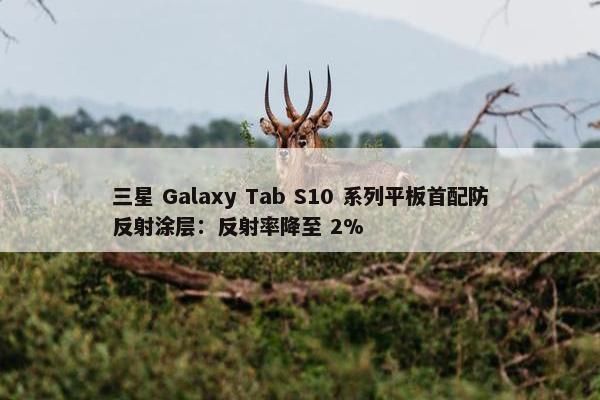 三星 Galaxy Tab S10 系列平板首配防反射涂层：反射率降至 2%