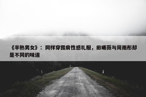 《半熟男女》：同样穿露肩性感礼服，田曦薇与周雨彤却是不同的味道