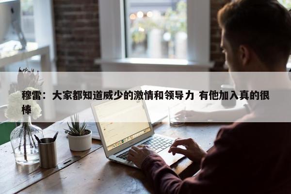 穆雷：大家都知道威少的激情和领导力 有他加入真的很棒