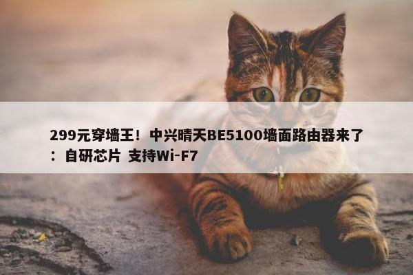 299元穿墙王！中兴晴天BE5100墙面路由器来了：自研芯片 支持Wi-F7