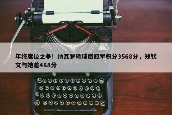 年终席位之争！纳瓦罗输球后冠军积分3568分，郑钦文与她差488分