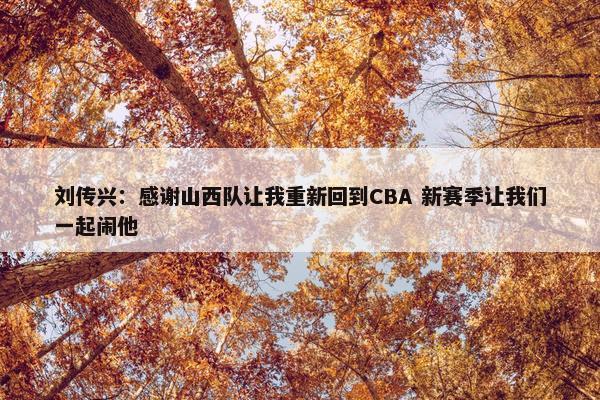 刘传兴：感谢山西队让我重新回到CBA 新赛季让我们一起闹他