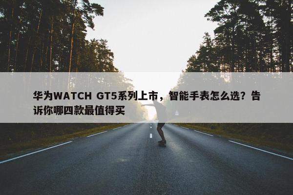 华为WATCH GT5系列上市，智能手表怎么选？告诉你哪四款最值得买