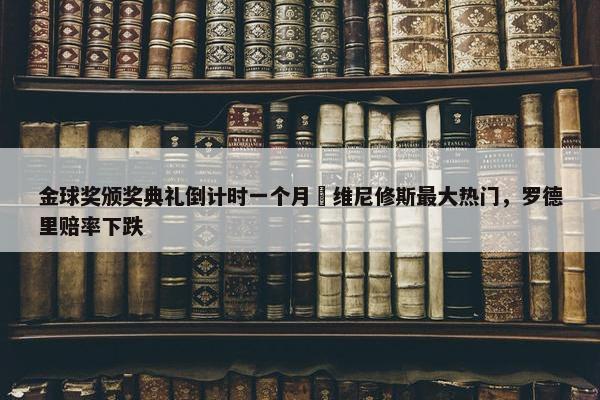 金球奖颁奖典礼倒计时一个月⌛维尼修斯最大热门，罗德里赔率下跌