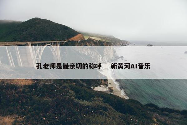 孔老师是最亲切的称呼 _ 新黄河AI音乐