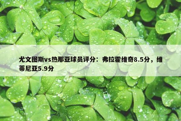 尤文图斯vs热那亚球员评分：弗拉霍维奇8.5分，维蒂尼亚5.9分