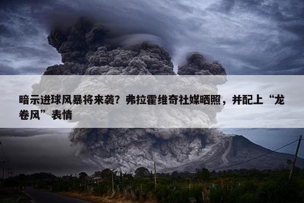 暗示进球风暴将来袭？弗拉霍维奇社媒晒照，并配上“龙卷风”表情