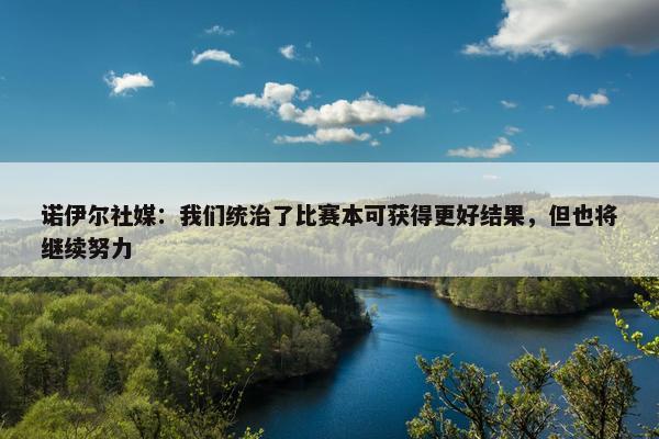 诺伊尔社媒：我们统治了比赛本可获得更好结果，但也将继续努力