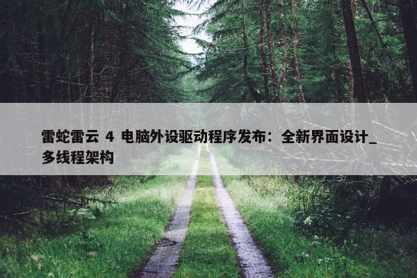 雷蛇雷云 4 电脑外设驱动程序发布：全新界面设计_多线程架构