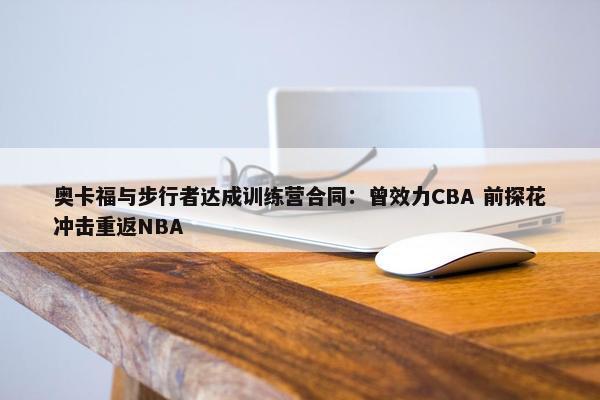 奥卡福与步行者达成训练营合同：曾效力CBA 前探花冲击重返NBA