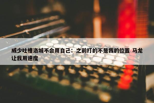 威少吐槽洛城不会用自己：之前打的不是我的位置 马龙让我用速度