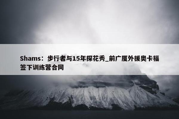 Shams：步行者与15年探花秀_前广厦外援奥卡福签下训练营合同