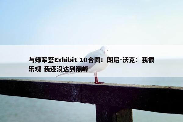 与绿军签Exhibit 10合同！朗尼-沃克：我很乐观 我还没达到巅峰