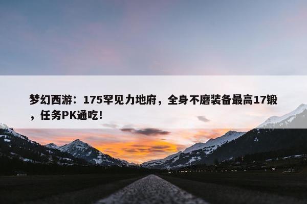 梦幻西游：175罕见力地府，全身不磨装备最高17锻，任务PK通吃！