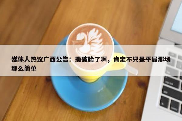 媒体人热议广西公告：撕破脸了啊，肯定不只是平局那场那么简单