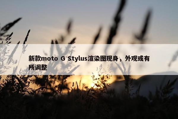 新款moto G Stylus渲染图现身，外观或有所调整