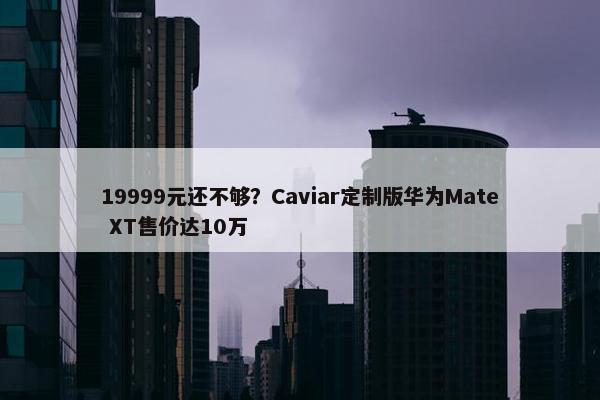 19999元还不够？Caviar定制版华为Mate XT售价达10万